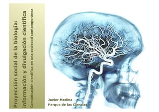 Proyección social de la biología:
información y divulgación científica
Comunicación científica en una sociedad contemporánea




                         Javier Medina
Parque de las Ciencias
 