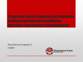 Proyección Social, Programas de Educación
Continua-Servicios de Consultorios-
Egresados-Innovación y Emprendimiento
David Steven Cespedes G.
154047
 
