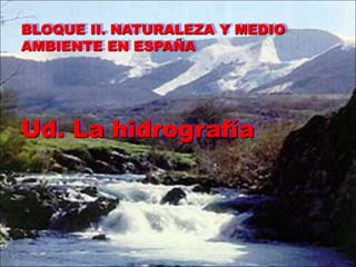 BLOQUE II. NATURALEZA Y MEDIO 
AMBIENTE EN ESPAÑA 
Ud. La hidrografía 
 