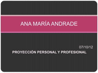 ANA MARÍA ANDRADE



                              07/10/12
PROYECCIÓN PERSONAL Y PROFESIONAL
 
