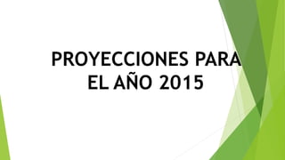 PROYECCIONES PARA
EL AÑO 2015
 