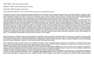 ANGEL URIBE 4 años “me da miedo los insectos”
MILIANNYS PEREZ 4 años “los cucarrones son de colores
DILAN RUIZ 4 AÑOS “las plantas son para comer”
Familia CRISTOPHER MIQUILENA 4 años “PROFE el niño ha mejorado mucho su comportamiento con usted”
Esta proyección contara con diversos elementos provocadores facilitando vivir y disfrutar de nuevas experiencias estimulando así su creatividad imaginación y exploración, sujeta
a cambios de acuerdo a las voces e intereses de los niños y las niñas: Como vinilo , crayolas , colores, cuentos con títeres, o audiocuentos, música, material reutilizable plastilina,
arcilla, instrumentos musicales, entre otros , se contará con los diferentes espacios del centro infantil y espacios temáticos las cuales tienen diversos materiales didácticos,
como, cuentos, videos, instrumentos musicales, araos balones, lazos, rompecabezas, lupas, laberintos, juego de roles, vinilos pinta caritas entre otros.
La sala de desarrollo será ambientada con las diversas creaciones de los niños y niñas recreando el espacio y todos los elementos que observamos en él, además se tendrá en
cuenta las construcciones de los niños y niñas, estas estarán expuestas en el nicho en una de las paredes del aula en forma colgante para el disfrute de los niños y niñas; en la
venta habrán algunas fotos de las experiencias pasadas como parte de la revisitacion , las voces de los niños y niñas estarán expuestas en el tablero y por último tendremos la
estrategia del dado de los valores el cual está expuesto en una mesa del aula de desarrollo. Teniendo en cuenta que estas ambientaciones son transitorias, es decir, cambiantes
diariamente esto con el fin de mitigar los riesgos de contagio con la manipulación de las creaciones de ellos/as mismos, Se les brindará a los niños y niñas la oportunidad de vivir
situaciones de aprendizaje en todas las salas de desarrollo del centro infantil propiciando un lugar de participación, alegría y la felicidad. Permitiéndoles interacciones constantes
que favorecen el desarrollo de conocimientos, habilidades sociales, destrezas motrices, entre otras. Así mismo, será un ambiente cambiante y dinámico, en el cual vaya variando
a medida que los niños y niñas se sumerjan en la imaginación con la proyección, manifestando sus intereses y necesidades, por lo tanto, se hará énfasis en ambientes cálidos,
creativos y lúdicos donde se implementa un lenguaje adecuado, estrategias y acciones que permiten que los niños y niñas exploren, interactúen, creen, imaginen y argument en
y fortalezcan su pensamiento crítico. algunas construcciones de los niños y niñas serán enviadas al hogar de cada uno para que las aprecien en familia y otras expuestas en la
pared y la intencionalidad estará expuesta en la pared donde se encuentra el nicho colgante .
también tendremos en consideración cada una de las situaciones y características diversas que puedan ser posibles teniendo en cuenta que La diversidad son todas aquellas
diferencias individuales en cuanto a capacidades, aspectos físicos, motivaciones, estilo de aprendizaje, pensamiento, cultura. Haciendo especial énfasis en la diversidad familiar
ya que contamos en nuestro grupo con varios tipos de familias como monoparentales, nucleares, extensas entre otras. Además, en nuestros diálogos y por medio de la estrategia
dado de los valores fomentaremos el respeto con el cual se deben abordar dichas situaciones diversas
Para la revisitación se tendrá en cuenta el nicho con las creaciones de los niños y niñas, se compartirán algunas evidencias con las familias y, se compartirá el video con los
niños y niñas en donde socializamos los sentires de las experiencias que llevaron a cabo en el hogar. Además, constantemente se tendrán fotos en el espacio de los mejores
momentos vividos en grupo con el fin de que los niños y niñas se acerquen a disfrutar de estos 
También la agente educativa auxiliar pedagógica acompaña a los niños y niñas en los diferentes Ritmos cotidianos, de acuerdo con el orden en que se ejecutan las experiencias
propias de cada rutina establecida como: la alimentación, el juego, la actividad física, el descanso y las prácticas de aseo e higiene, entre otras, recordando y destacando la
importancia que tiene cada una para alcanzar un buen desarrollo integral y la construcción de relaciones efectivas.
se tendrán en cuenta  las prácticas propuestas por ICBF  y el programa buen comienzo además de tips de alimentación y salud guiados por el nutricionista de la entidad, se
tendrán en cuenta las proyecciones transversales como son Supersano y Mis dientes de leche , Para dar cumplimiento a estos ritmos cotidianos se utilizan diversas estrategia
que permitan la interiorización en cada proceso así como: imágenes, canciones, videos, conversatorios que influyen en la importancia de la práctica de rutinas de higiene personal
 