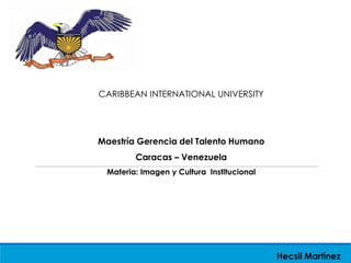 Hecsil Martínez
CARIBBEAN INTERNATIONAL UNIVERSITY
Maestría Gerencia del Talento Humano
Caracas – Venezuela
Materia: Imagen y Cultura Institucional
 