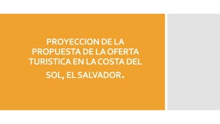 PROYECCIONDE LA
PROPUESTA DE LAOFERTA
TURISTICA EN LACOSTA DEL
SOL, ELSALVADOR.
 