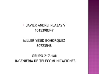  JAVIER ANDREI PLAZAS V
1015398347
MILLER YESID BOHORQUEZ
80723548
GRUPO 217-1AN
INGENIERIA DE TELECOMUNICACIONES
 
