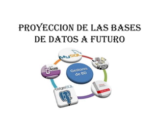PROYECCION DE LAS BASES
DE DATOS A FUTURO
 