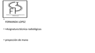 •
FERNANDA LOPEZ
• •Asignatura:técnica radiológicas
• proyección de mano
 