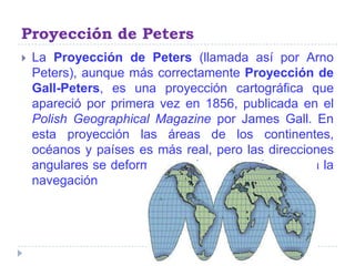 Proyección de Peters<br />La Proyección de Peters (llamada así por ArnoPeters), aunque más correctamente Proyección de Gal...