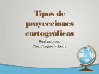 Tipos de
proyecciones
cartográficas
Realizado por:
Cruz Vázquez Yolanda
 