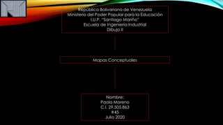 República Bolivariana de Venezuela
Ministerio del Poder Popular para la Educación
I.U.P. “Santiago Mariño”
Escuela de Ingeniería Industrial
Dibujo II
Mapas Conceptuales
Nombre:
Paola Moreno
C.I. 29.505.863
#45
Julio 2020
 