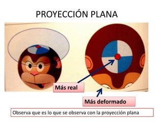 Observa que es lo que se observa con la proyección plana
PROYECCIÓN PLANA
Más real
Más deformado
 