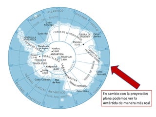 En cambio con la proyección
plana podemos ver la
Antártida de manera más real
 