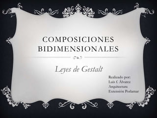 COMPOSICIONES
BIDIMENSIONALES
Leyes de Gestalt
Realizado por:
Luis f. Álvarez
Arquitectura
Extensión Porlamar
 