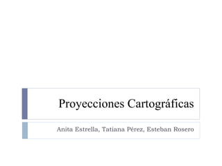 Proyecciones Cartográficas Anita Estrella, Tatiana Pérez, Esteban Rosero 