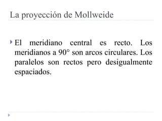 La proyección de Mollweide El meridiano central es recto. Los meridianos a 90° son arcos circulares. Los paralelos son rectos pero desigualmente espaciados.  