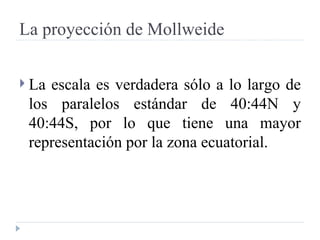La proyección de Mollweide La escala es verdadera sólo a lo largo de los paralelos estándar de 40:44N y 40:44S, por lo que tiene una mayor representación por la zona ecuatorial. 