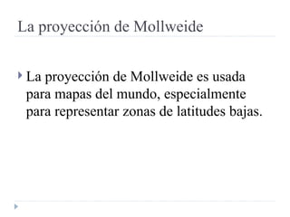 La proyección de Mollweide La proyección de Mollweide es usada para mapas del mundo, especialmente para representar zonas de latitudes bajas. 