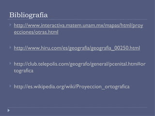 Bibliografía http://www.interactiva.matem.unam.mx/mapas/html/proyecciones/otras.html http://www.hiru.com/es/geografia/geografia_00250.html http://club.telepolis.com/geografo/general/pcenital.htm#ortografica http://es.wikipedia.org/wiki/Proyeccion_ortografica 