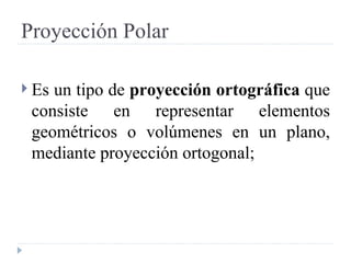 Proyección Polar Es un tipo de  proyección ortográfica  que consiste en representar elementos geométricos o volúmenes en un plano, mediante proyección ortogonal;  