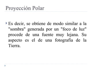 Proyección Polar Es decir, se obtiene de modo similar a la "sombra" generada por un "foco de luz" procede de una fuente muy lejana. Su aspecto es el de una fotografía de la Tierra. 