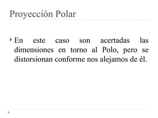 Proyección Polar En este caso son acertadas las dimensiones en torno al Polo, pero se distorsionan conforme nos alejamos de él. 