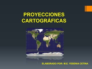 PROYECCIONES
CARTOGRÁFICAS
ELABORADO POR: M.E. YESENIA CETINA
 