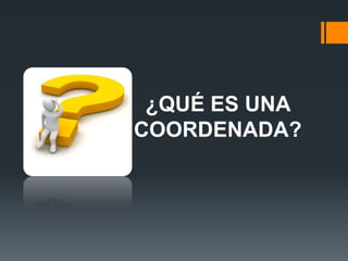 ¿QUÉ ES UNA
COORDENADA?
 