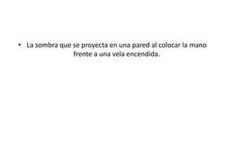 • La sombra que se proyecta en una pared al colocar la mano
frente a una vela encendida.
 