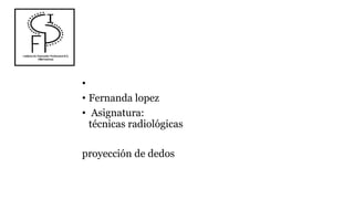 •
• Fernanda lopez
• Asignatura:
técnicas radiológicas
proyección de dedos
 