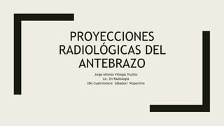 PROYECCIONES
RADIOLÓGICAS DEL
ANTEBRAZO
Jorge Alfonso Villegas Trujillo
Lic. En Radiología
2Do Cuatrimestre Sábados/ Vespertino
 