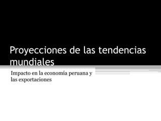 Proyecciones de las tendencias
mundiales
Impacto en la economía peruana y
las exportaciones
 