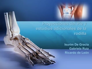 Proyecciones del Pie y
estudios adicionales de la
rodilla
Isurim De Gracia
Gabriela Ruiz
Ricardo de León
 