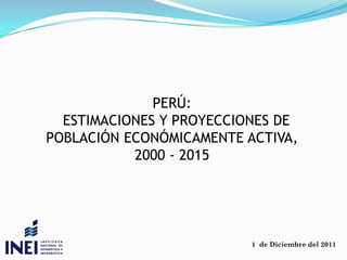 PERÚ:
  ESTIMACIONES Y PROYECCIONES DE
POBLACIÓN ECONÓMICAMENTE ACTIVA,
           2000 - 2015




                          1 de Diciembre del 2011
 