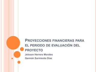 Proyecciones financieras para el periodo de evaluación del proyecto Jeisson Herrera Morales Germán Sarmiento Díaz 