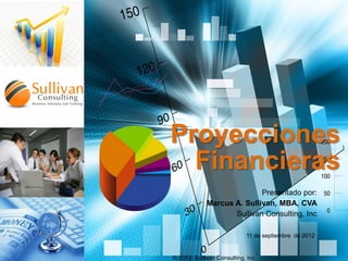 Proyecciones
Financieras
Presentado por:
Marcus A. Sullivan, MBA, CVA
Sullivan Consulting, Inc
11 de septiembre de 2012.

© 2012 Sullivan Consulting, Inc.

 