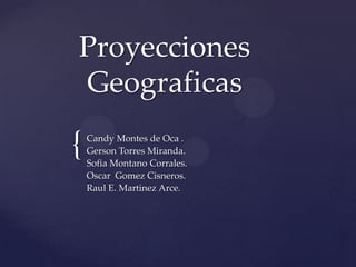 Proyecciones
Geograficas

{   Candy Montes de Oca .
    Gerson Torres Miranda.
    Sofia Montano Corrales.
    Oscar Gomez Cisneros.
    Raul E. Martinez Arce.
 