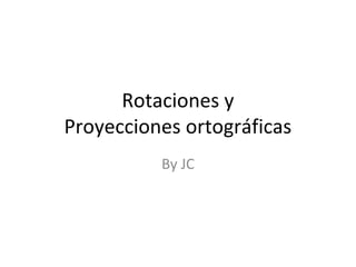 Rotaciones y
Proyecciones ortográficas
By JC
 