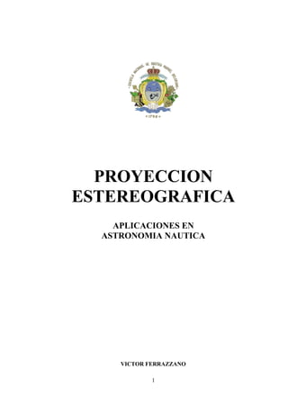 1
PROYECCION
ESTEREOGRAFICA
APLICACIONES EN
ASTRONOMIA NAUTICA
VICTOR FERRAZZANO
 