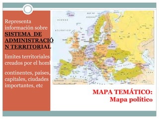 MAPA TEMÁTICO:
Mapa político
Representa
información sobre el
SISTEMA DE
ADMINISTRACIÓ
N TERRITORIAL
límites territoriales
creados por el hombre
continentes, países,
capitales, ciudades
importantes, etc
 