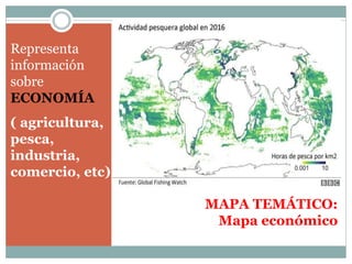 MAPA TEMÁTICO:
Mapa económico
Representa
información
sobre
ECONOMÍA
( agricultura,
pesca,
industria,
comercio, etc)
 