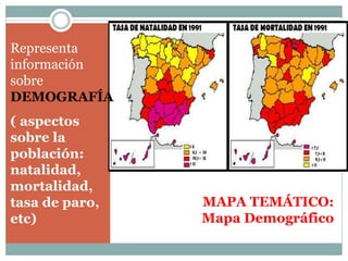MAPA TEMÁTICO:
Mapa Demográfico
Representa
información
sobre
DEMOGRAFÍA
( aspectos
sobre la
población:
natalidad,
mortalidad,
tasa de paro,
etc)
 
