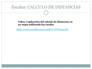 Escalas: CALCULO DE DISTANCIAS
Vídeo: explicación del calculo de distancias en
un mapa utilizando las escalas
https://www.youtube.com/watch?v=GVTzz5ax7F0
 