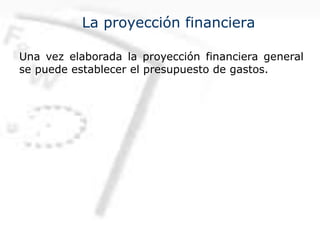 La proyección financiera
Una vez elaborada la proyección financiera general
se puede establecer el presupuesto de gastos.
 