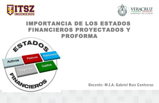 IMPORTANCIA DE LOS ESTADOS
FINANCIEROS PROYECTADOS Y
PROFORMA
Docente: M.I.A. Gabriel Ruiz Contreras
 