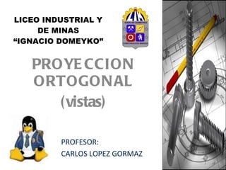 LICEO INDUSTRIAL Y DE MINAS “IGNACIO DOMEYKO” PROYECCION ORTOGONAL (vistas) PROFESOR:  CARLOS LOPEZ GORMAZ 