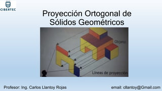 Proyección Ortogonal de
Sólidos Geométricos
Profesor: Ing. Carlos Llantoy Rojas email: cllantoy@Gmail.com
 