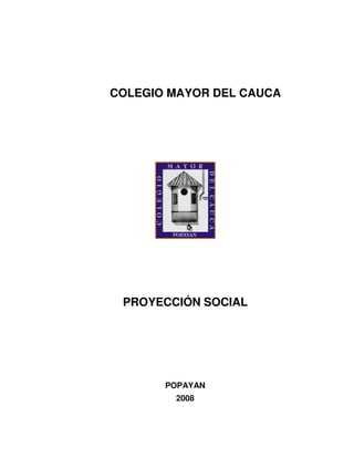 COLEGIO MAYOR DEL CAUCA




 PROYECCIÓN SOCIAL




       POPAYAN
        2008
 