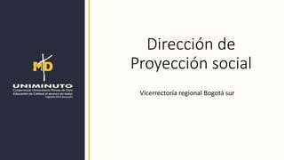 Dirección de
Proyección social
Vicerrectoría regional Bogotá sur
 
