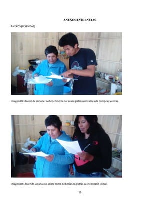 15
ANEXOS/EVIDENCIAS
ANEXOS(LEYENDAS):
Imagen01: dandode conocer sobre comollenarsusregistroscontablesde comprayventas.
Imagen02: Asiendounanálisissobrecomodeberíanregistrassuinventarioinicial.
 