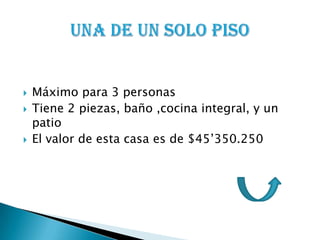  Máximo para 3 personas
 Tiene 2 piezas, baño ,cocina integral, y un
patio
 El valor de esta casa es de $45’350.250
 